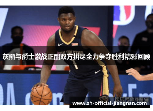 灰熊与爵士激战正酣双方拼尽全力争夺胜利精彩回顾